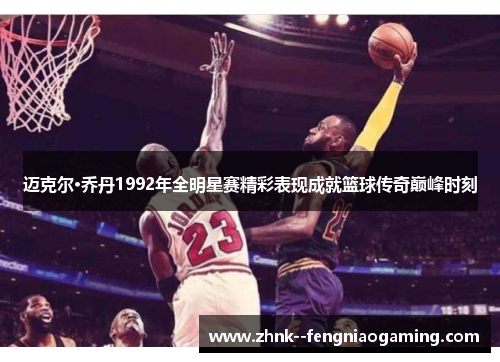 迈克尔·乔丹1992年全明星赛精彩表现成就篮球传奇巅峰时刻
