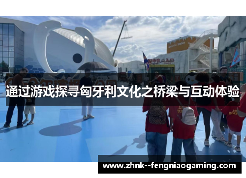 通过游戏探寻匈牙利文化之桥梁与互动体验