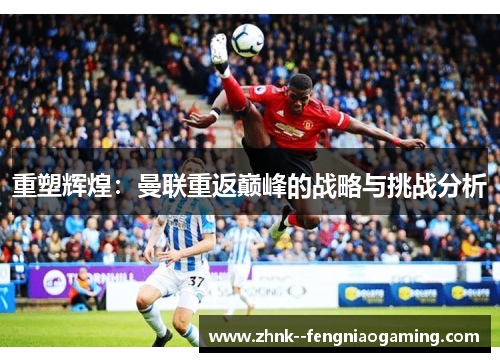 重塑辉煌：曼联重返巅峰的战略与挑战分析