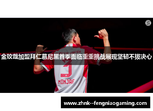 金玟哉加盟拜仁慕尼黑首季面临重重挑战展现坚韧不拔决心