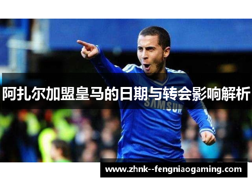 阿扎尔加盟皇马的日期与转会影响解析