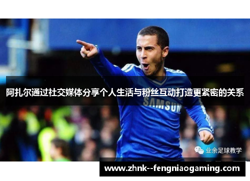 阿扎尔通过社交媒体分享个人生活与粉丝互动打造更紧密的关系