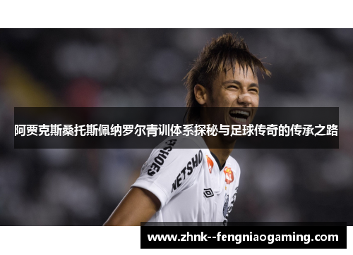 阿贾克斯桑托斯佩纳罗尔青训体系探秘与足球传奇的传承之路