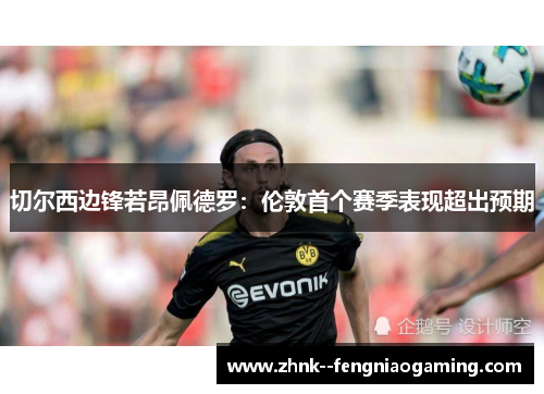 切尔西边锋若昂佩德罗：伦敦首个赛季表现超出预期