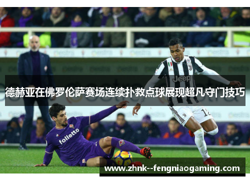 德赫亚在佛罗伦萨赛场连续扑救点球展现超凡守门技巧