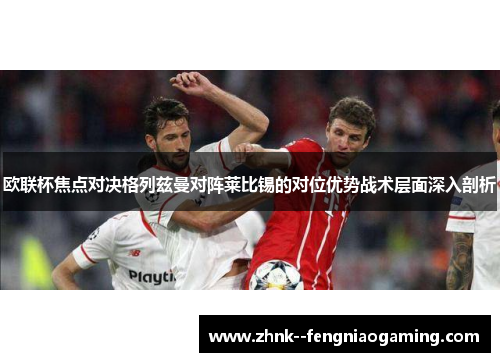 欧联杯焦点对决格列兹曼对阵莱比锡的对位优势战术层面深入剖析 欧联杯焦点对决格列兹曼对阵莱比锡的对位优势战术层面深入剖析