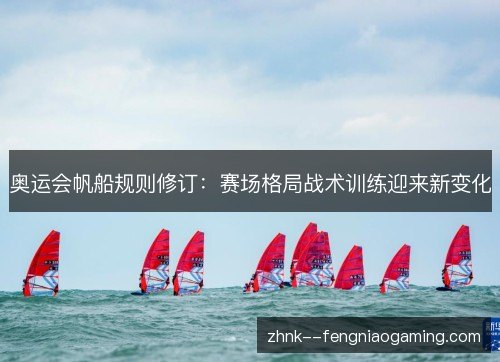 奥运会帆船规则修订：赛场格局战术训练迎来新变化