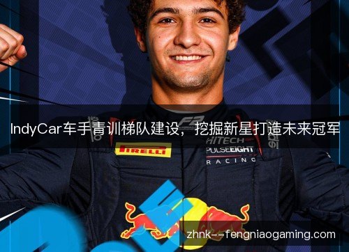 IndyCar车手青训梯队建设,挖掘新星打造未来冠军 IndyCar车手青训梯队建设,挖掘新星打造未来冠军